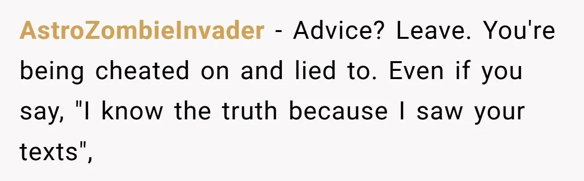 AstroZombieInvader - Advice? Leave. You're being cheated on and lied to. Even if you say, "I know the truth because I saw your texts",