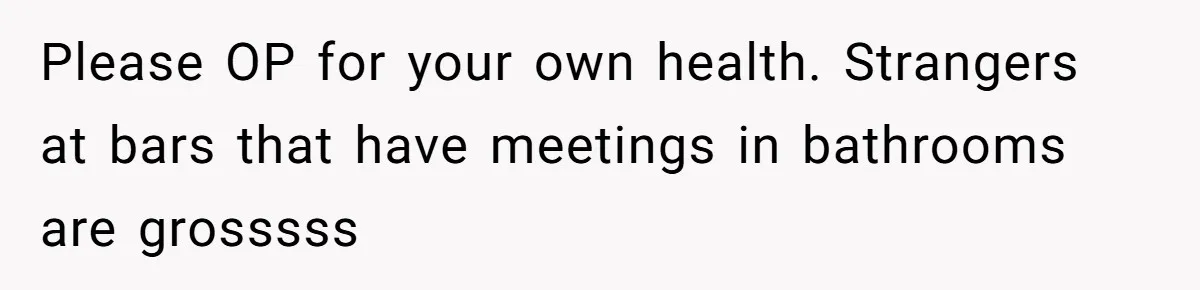 Please OP for your own health. Strangers at bars that have meetings in bathrooms are grosssss