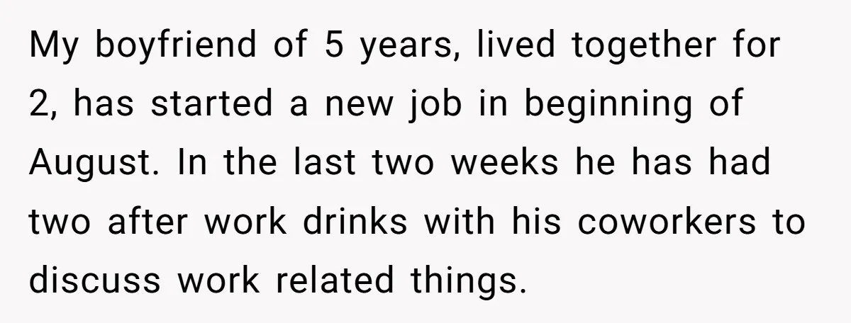 My boyfriend of 5 years, lived together for 2, has started a new job in beginning of August. In the last two weeks he has had two after work drinks...