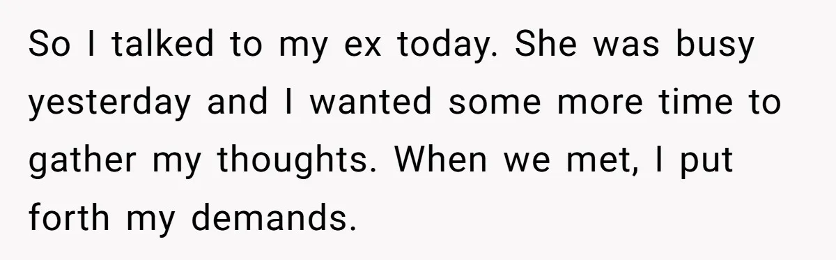 So I talked to my ex today. She was busy yesterday and I wanted some more time to gather my thoughts. When we met, I put forth my demands.