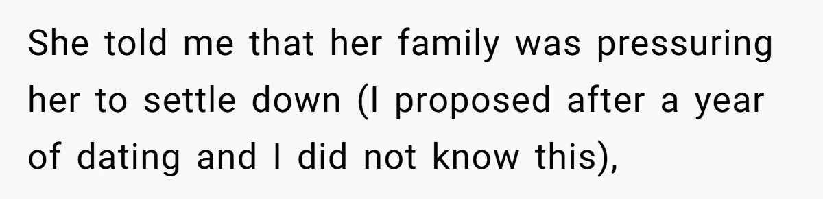 She told me that her family was pressuring her to settle down (I proposed after a year of dating and I did not know this),