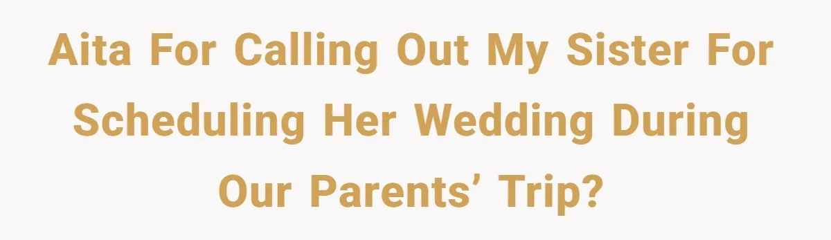 AITA for Calling Out My Sister for Scheduling Her Wedding During Our Parents’ Trip?