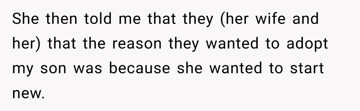 She then told me that they (her wife and her) that the reason they wanted to adopt my son was because she wanted to start new.