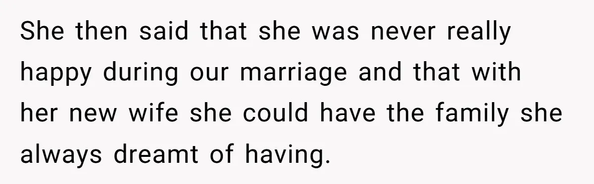 She then said that she was never really happy during our marriage and that with her new wife she could have the family she always dreamt of having.
