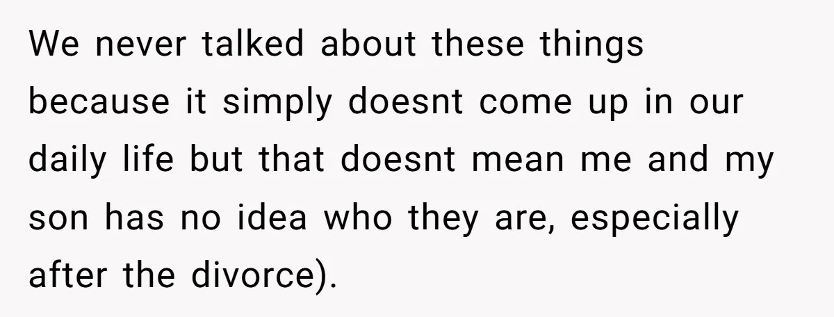 We never talked about these things because it simply doesnt come up in our daily life but that doesnt mean me and my son has no idea who they are,...