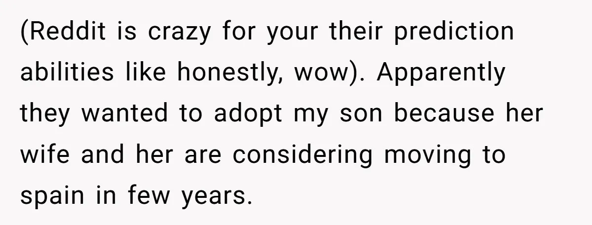 (Reddit is crazy for your their prediction abilities like honestly, wow). Apparently they wanted to adopt my son because her wife and her are considering moving to spain in few...