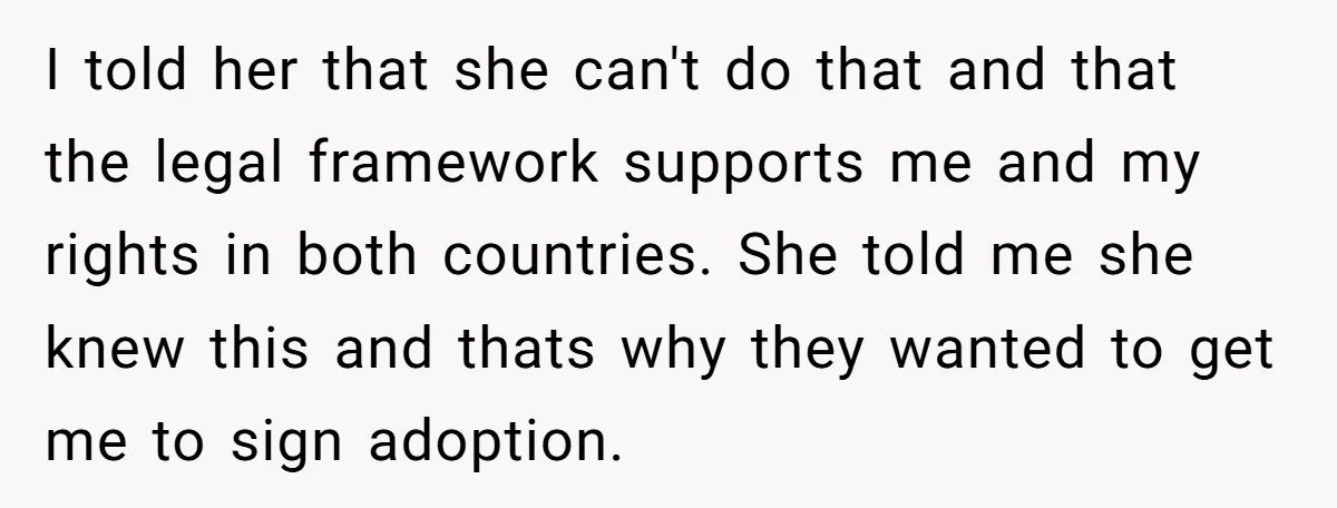 I told her that she can't do that and that the legal framework supports me and my rights in both countries. She told me she knew this and thats why...