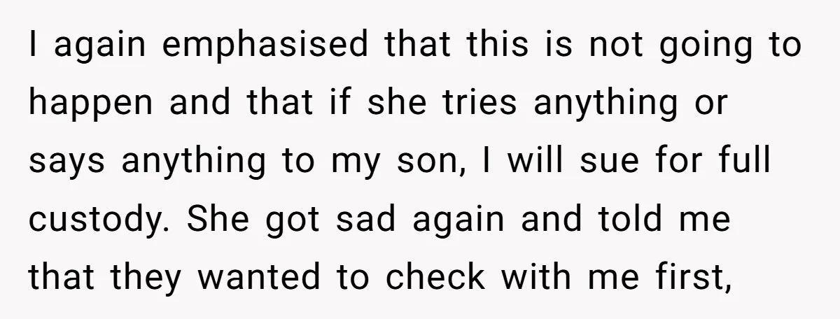 I again emphasised that this is not going to happen and that if she tries anything or says anything to my son, I will sue for full custody. She got...