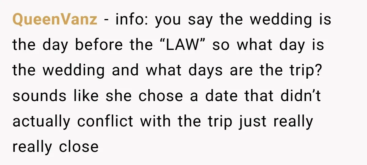 QueenVanz − info: you say the wedding is the day before the “LAW” so what day is the wedding and what days are the trip? sounds like she chose a...