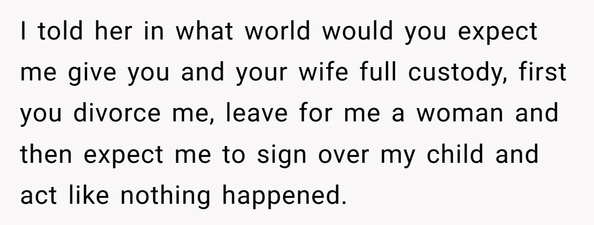 I told her in what world would you expect me give you and your wife full custody, first you divorce me, leave for me a woman and then expect me...
