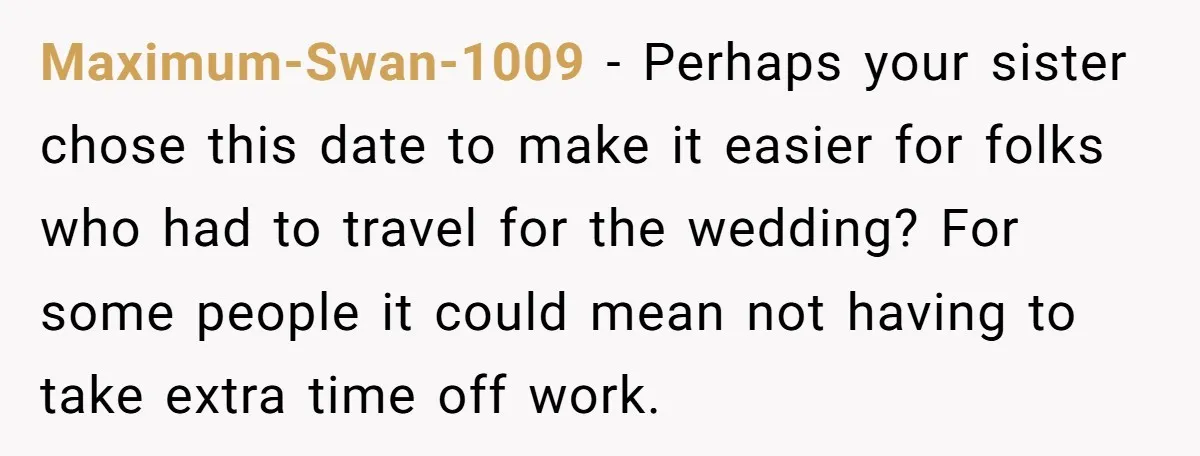 Maximum-Swan-1009 − Perhaps your sister chose this date to make it easier for folks who had to travel for the wedding? For some people it could mean not having to...