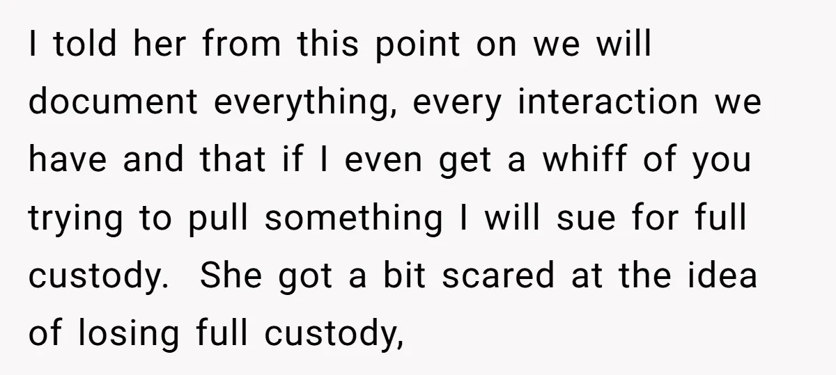 I told her from this point on we will document everything, every interaction we have and that if I even get a whiff of you trying to pull something I...