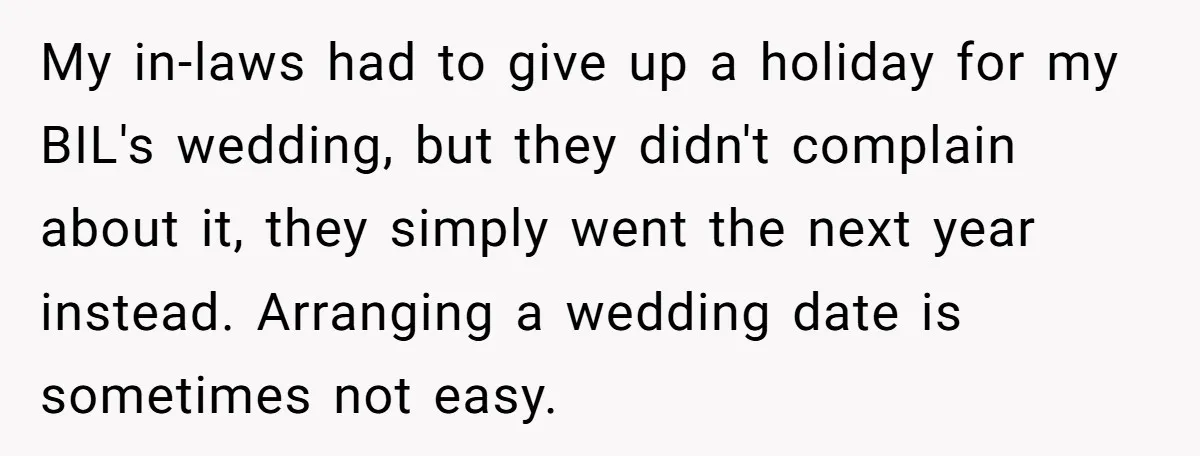 My in-laws had to give up a holiday for my BIL's wedding, but they didn't complain about it, they simply went the next year instead. Arranging a wedding date is...