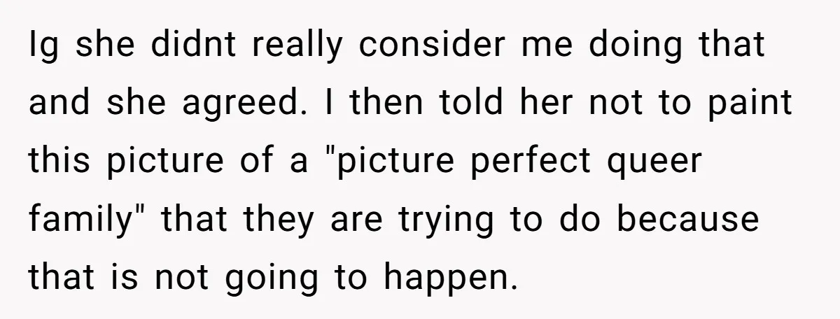 Ig she didnt really consider me doing that and she agreed. I then told her not to paint this picture of a "picture perfect queer family" that they are trying...