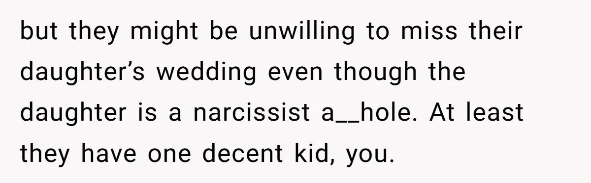 but they might be unwilling to miss their daughter’s wedding even though the daughter is a narcissist a__hole. At least they have one decent kid, you.