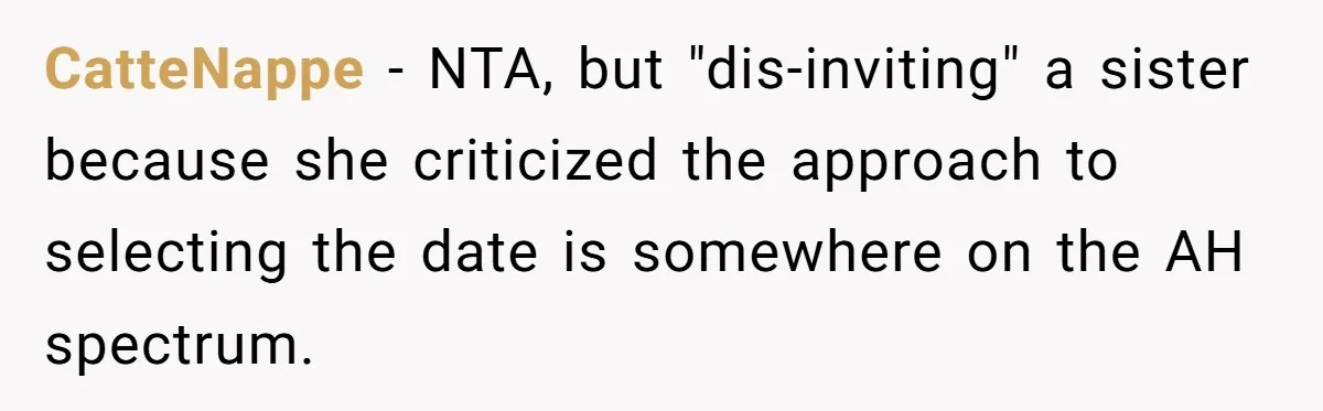 CatteNappe − NTA, but "dis-inviting" a sister because she criticized the approach to selecting the date is somewhere on the AH spectrum.