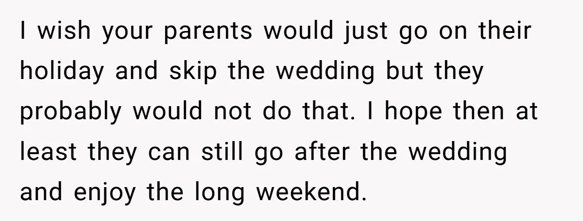 I wish your parents would just go on their holiday and skip the wedding but they probably would not do that. I hope then at least they can still go...