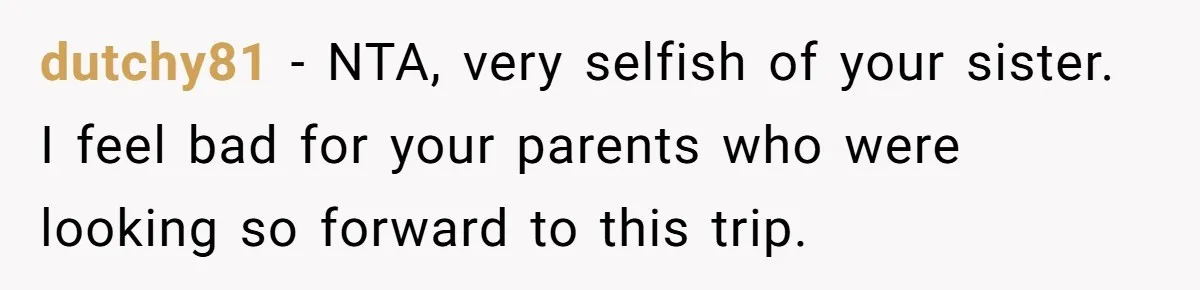 dutchy81 − NTA, very selfish of your sister. I feel bad for your parents who were looking so forward to this trip.