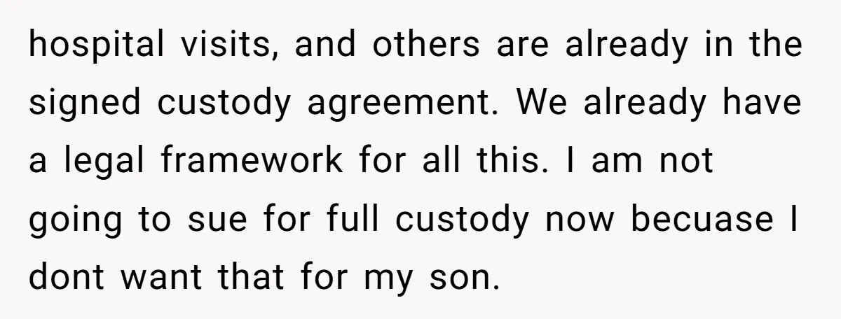 hospital visits, and others are already in the signed custody agreement. We already have a legal framework for all this. I am not going to sue for full custody now...