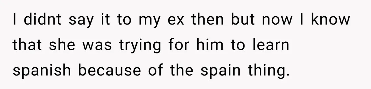 I didnt say it to my ex then but now I know that she was trying for him to learn spanish because of the spain thing.
