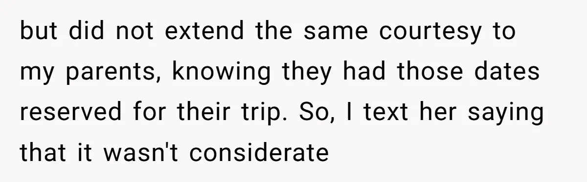 but did not extend the same courtesy to my parents, knowing they had those dates reserved for their trip. So, I text her saying that it wasn't considerate