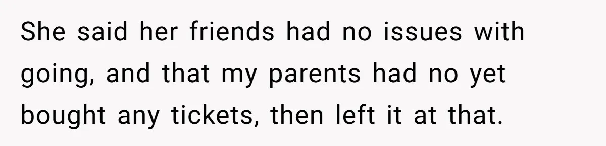 She said her friends had no issues with going, and that my parents had no yet bought any tickets, then left it at that.