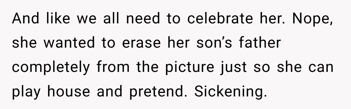 And like we all need to celebrate her. Nope, she wanted to erase her son’s father completely from the picture just so she can play house and pretend. Sickening.