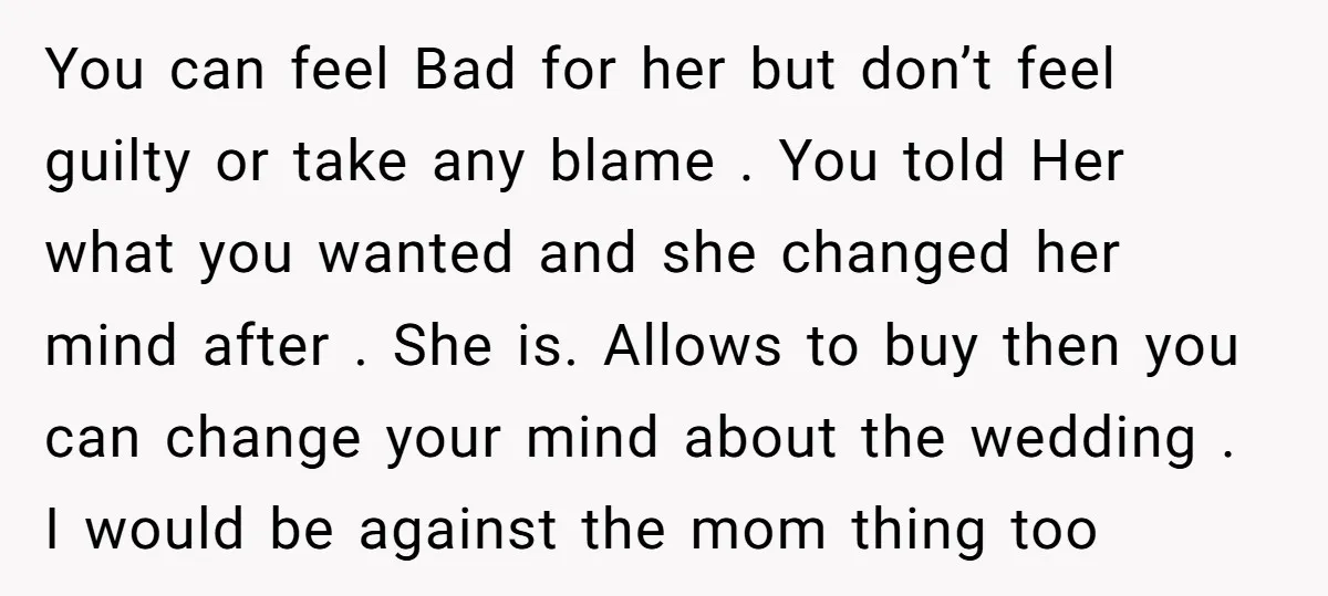 You can feel Bad for her but don’t feel guilty or take any blame . You told Her what you wanted and she changed her mind after . She is....