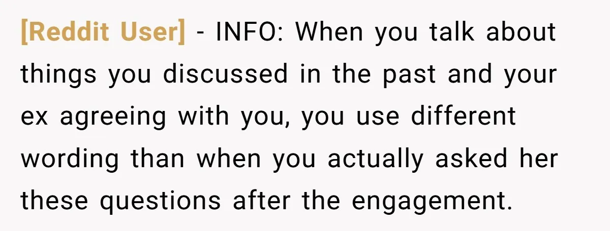 [Reddit User] - INFO: When you talk about things you discussed in the past and your ex agreeing with you, you use different wording than when you actually asked her...