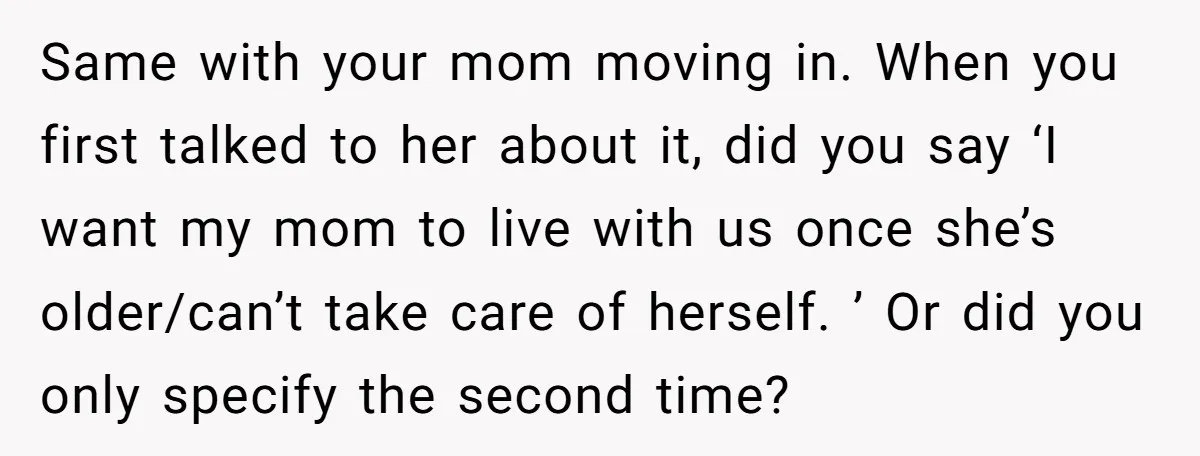 Same with your mom moving in. When you first talked to her about it, did you say ‘I want my mom to live with us once she’s older/can’t take care...