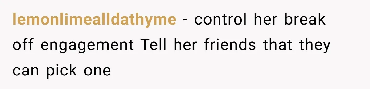 lemonlimealldathyme - control her break off engagement Tell her friends that they can pick one