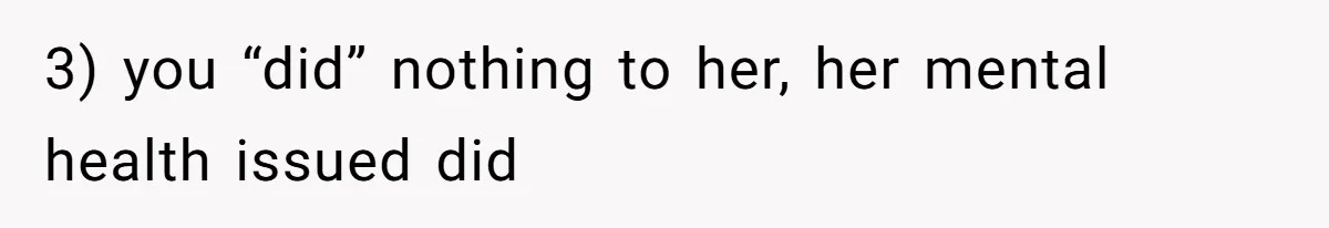 3) you “did” nothing to her, her mental health issued did