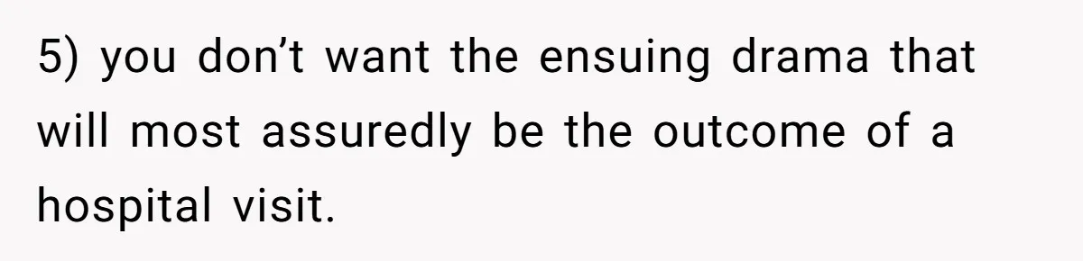 5) you don’t want the ensuing drama that will most assuredly be the outcome of a hospital visit.