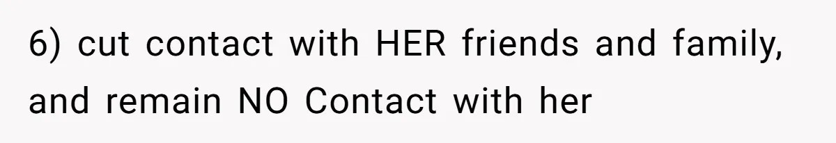 6) cut contact with HER friends and family, and remain NO Contact with her