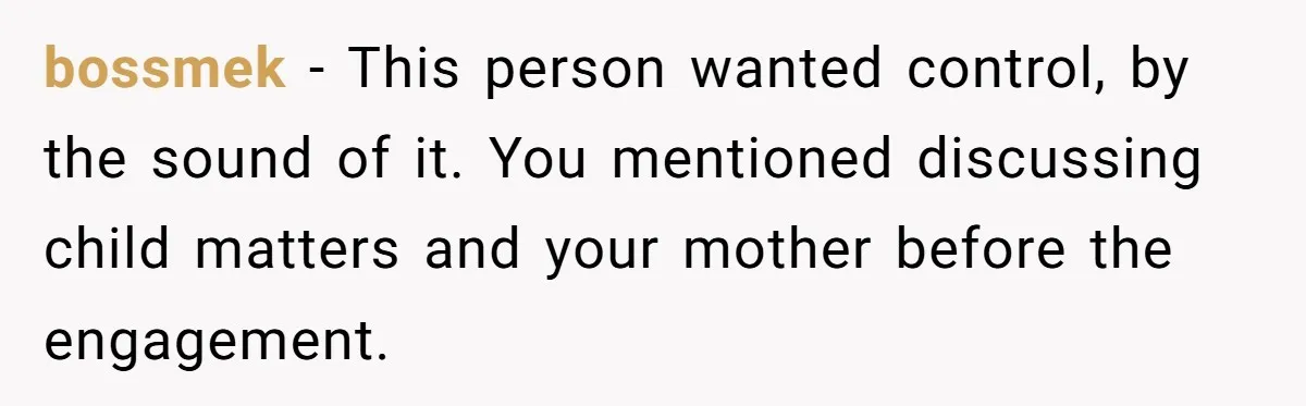 bossmek - This person wanted control, by the sound of it. You mentioned discussing child matters and your mother before the engagement.