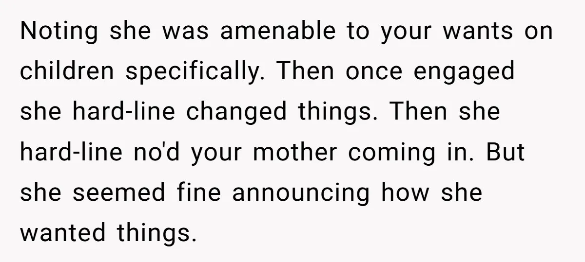 Noting she was amenable to your wants on children specifically. Then once engaged she hard-line changed things. Then she hard-line no'd your mother coming in. But she seemed fine announcing...