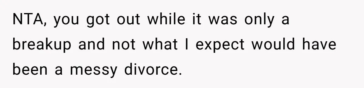NTA, you got out while it was only a breakup and not what I expect would have been a messy divorce.