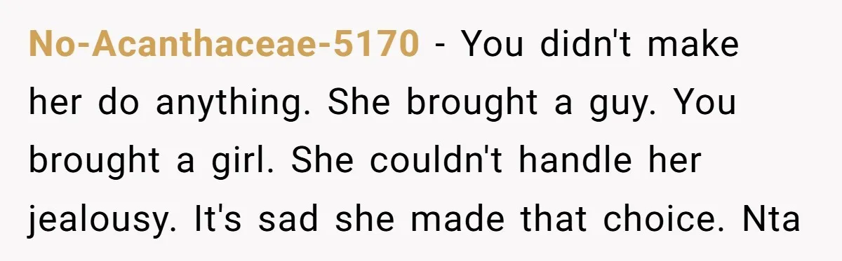 No-Acanthaceae-5170 - You didn't make her do anything. She brought a guy. You brought a girl. She couldn't handle her jealousy. It's sad she made that choice. Nta