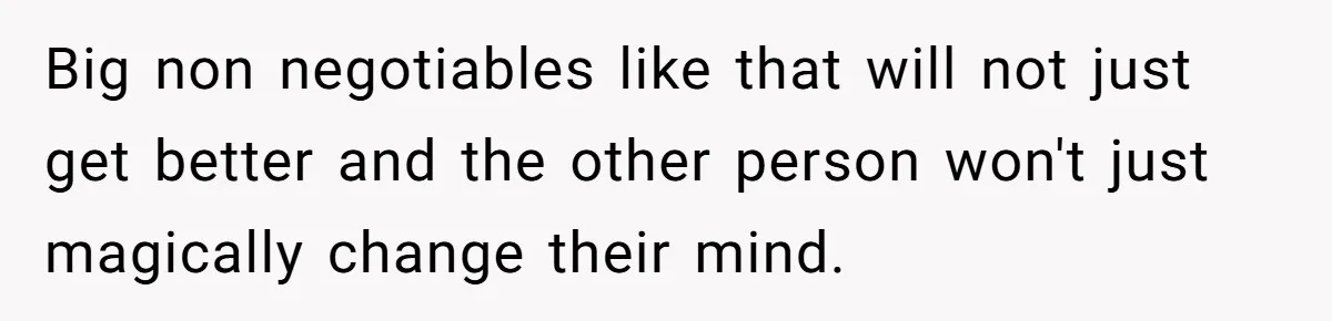 Big non negotiables like that will not just get better and the other person won't just magically change their mind.