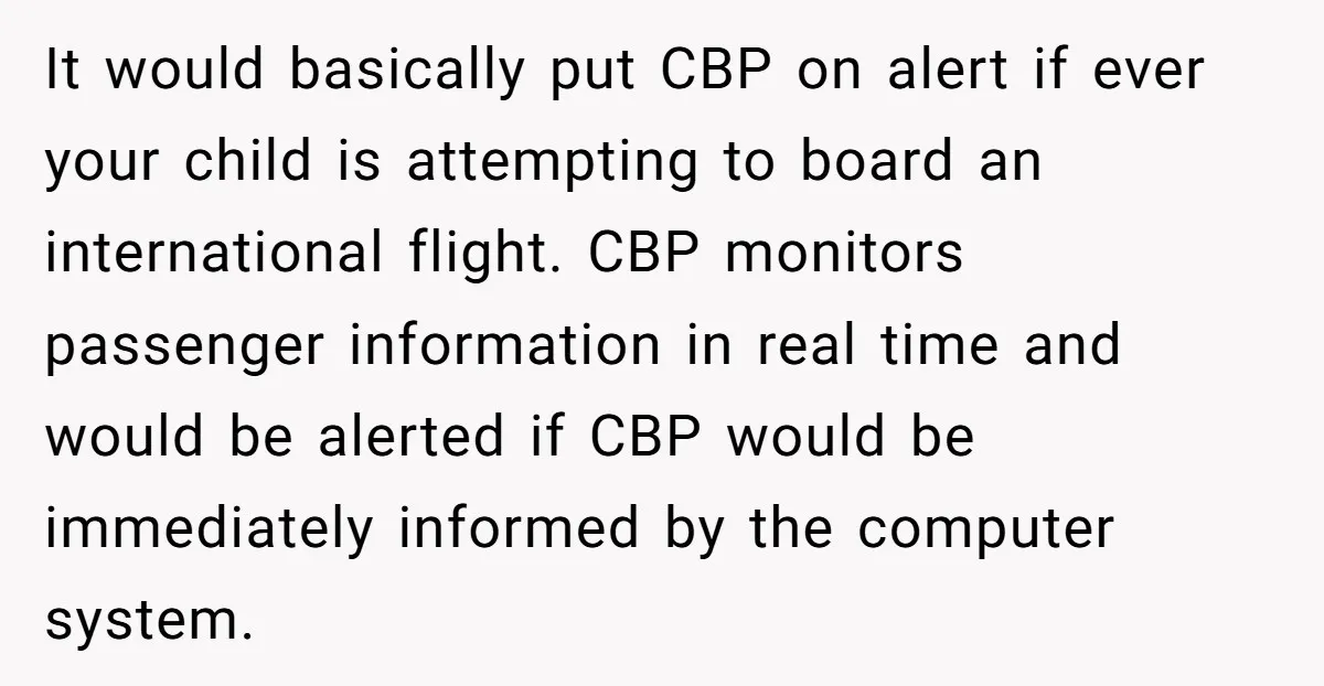 It would basically put CBP on alert if ever your child is attempting to board an international flight. CBP monitors passenger information in real time and would be alerted if...