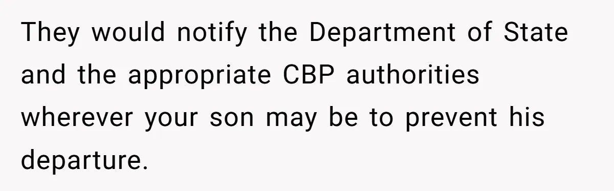 They would notify the Department of State and the appropriate CBP authorities wherever your son may be to prevent his departure.