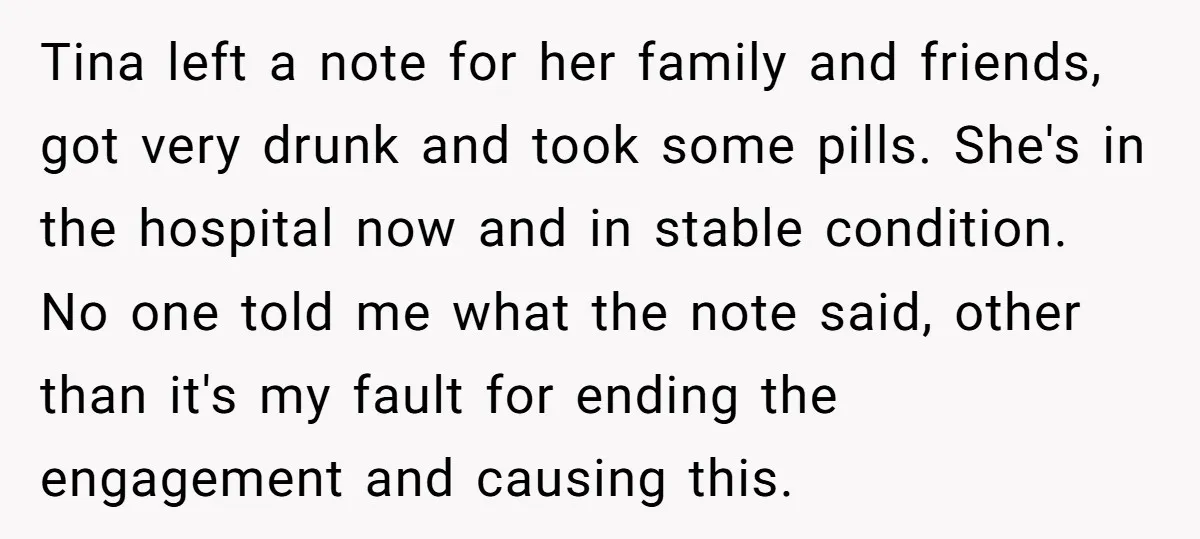 Tina left a note for her family and friends, got very drunk and took some pills. She's in the hospital now and in stable condition. No one told me what...