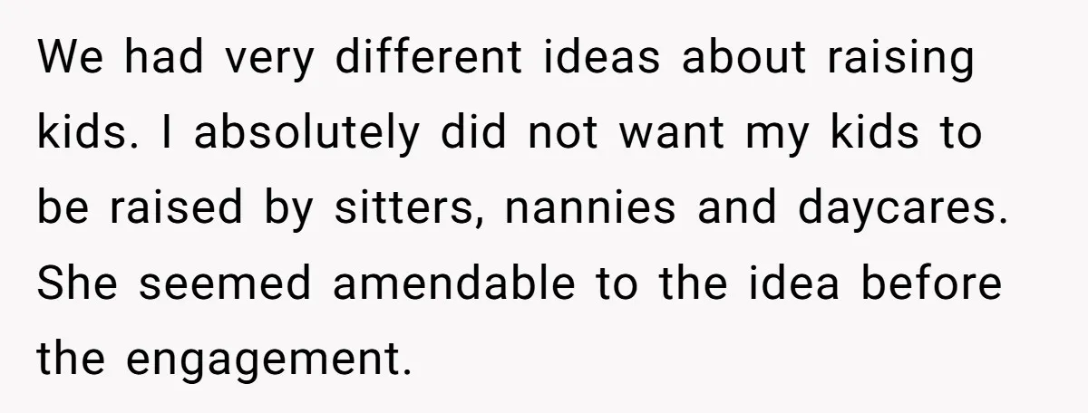 We had very different ideas about raising kids. I absolutely did not want my kids to be raised by sitters, nannies and daycares. She seemed amendable to the idea before...