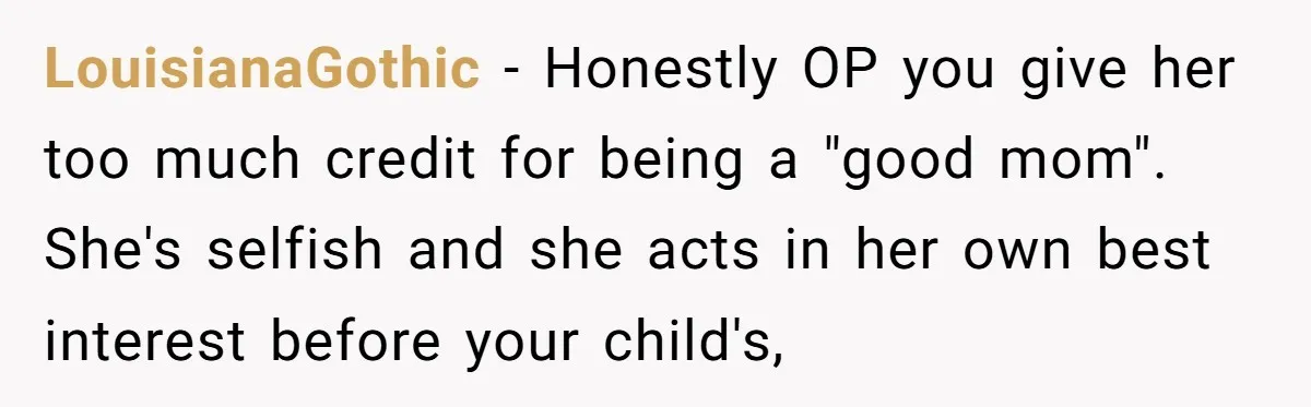 LouisianaGothic − Honestly OP you give her too much credit for being a "good mom". She's selfish and she acts in her own best interest before your child's,