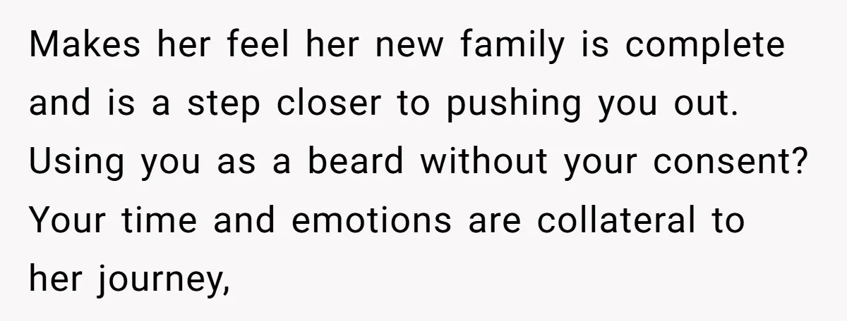 Makes her feel her new family is complete and is a step closer to pushing you out. Using you as a beard without your consent? Your time and emotions are...
