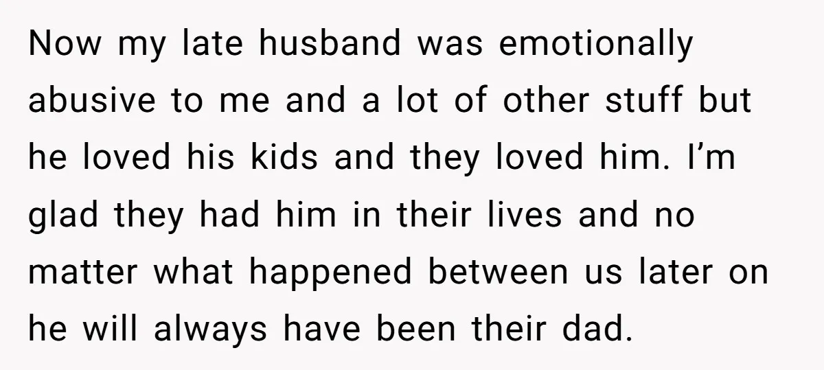 Now my late husband was emotionally abusive to me and a lot of other stuff but he loved his kids and they loved him. I’m glad they had him in...