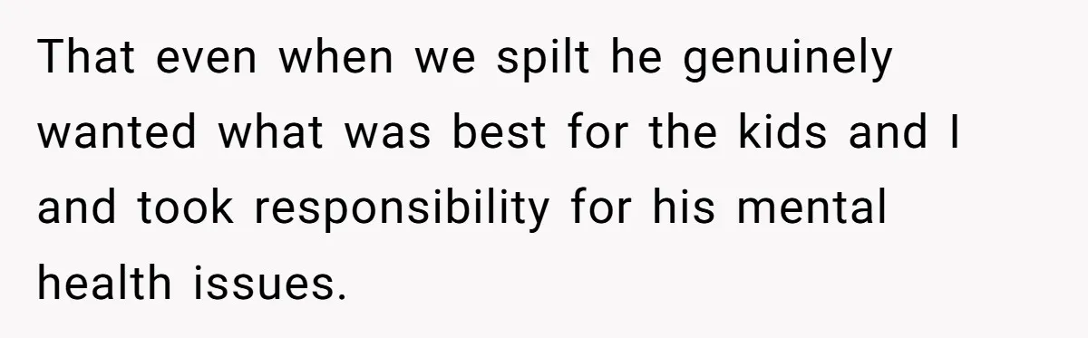 That even when we spilt he genuinely wanted what was best for the kids and I and took responsibility for his mental health issues.