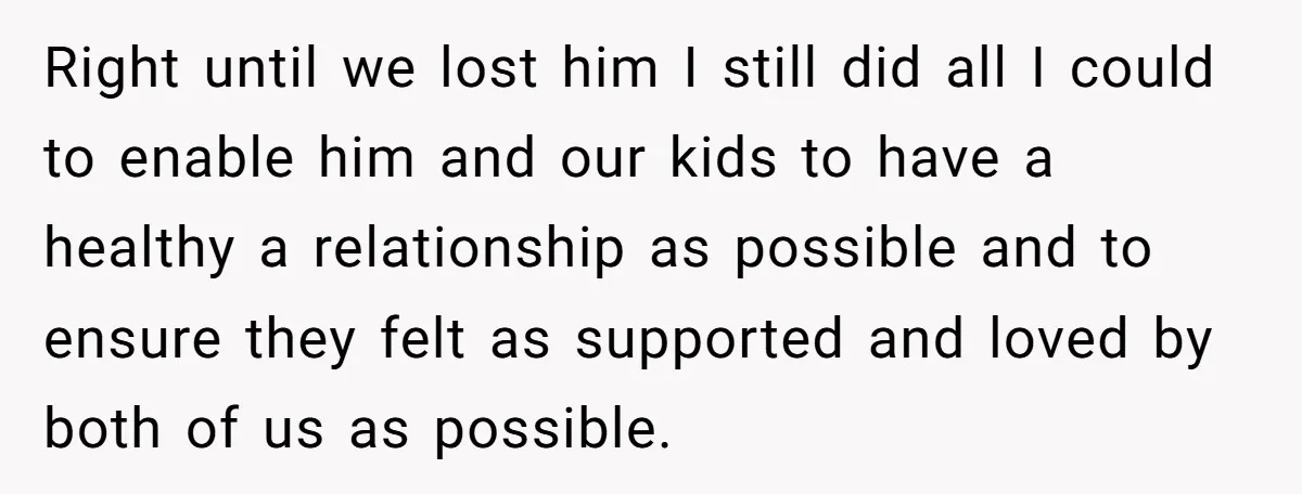 Right until we lost him I still did all I could to enable him and our kids to have a healthy a relationship as possible and to ensure they felt...