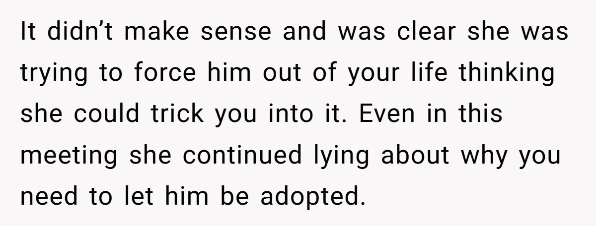 It didn’t make sense and was clear she was trying to force him out of your life thinking she could trick you into it. Even in this meeting she continued...