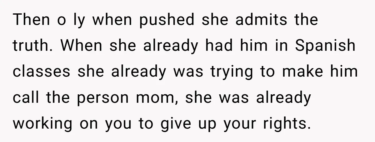 Then o ly when pushed she admits the truth. When she already had him in Spanish classes she already was trying to make him call the person mom, she was...
